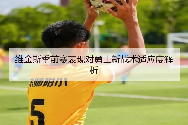 维金斯季前赛表现对勇士新战术适应度解析